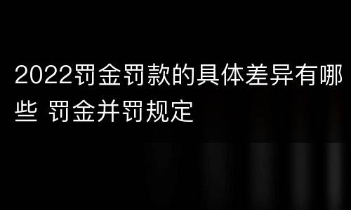 2022罚金罚款的具体差异有哪些 罚金并罚规定