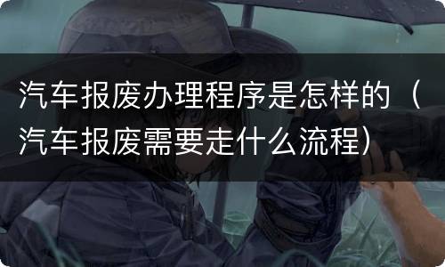 汽车报废办理程序是怎样的（汽车报废需要走什么流程）