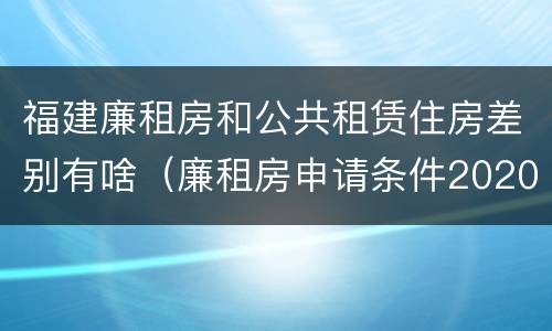 福建廉租房和公共租赁住房差别有啥（廉租房申请条件2020福建）