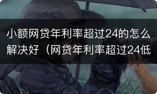 小额网贷年利率超过24的怎么解决好（网贷年利率超过24低于36）