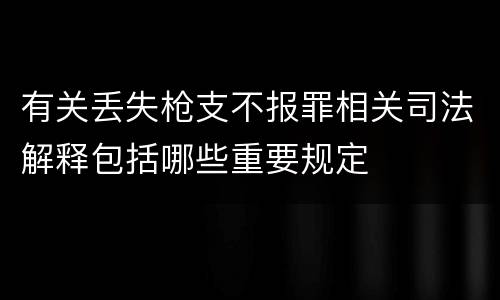 有关丢失枪支不报罪相关司法解释包括哪些重要规定