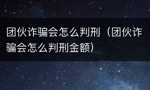 团伙诈骗会怎么判刑（团伙诈骗会怎么判刑金额）