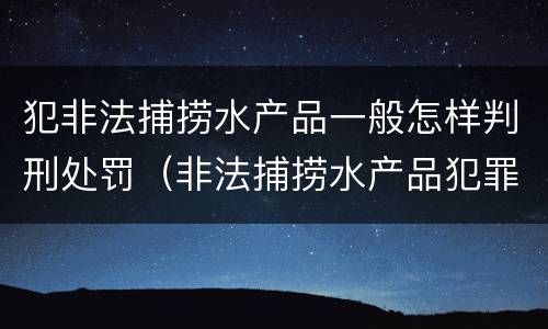 犯非法捕捞水产品一般怎样判刑处罚（非法捕捞水产品犯罪）