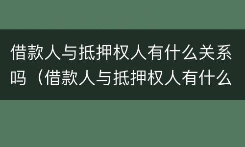 借款人与抵押权人有什么关系吗（借款人与抵押权人有什么关系吗）