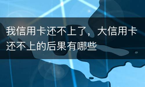 我信用卡还不上了，大信用卡还不上的后果有哪些