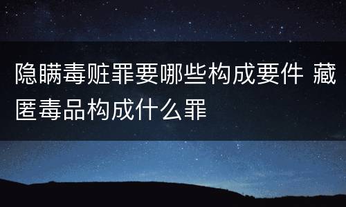 隐瞒毒赃罪要哪些构成要件 藏匿毒品构成什么罪