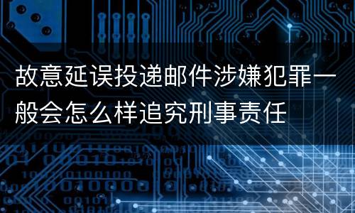 故意延误投递邮件涉嫌犯罪一般会怎么样追究刑事责任