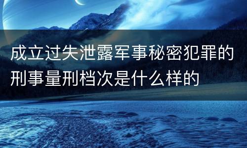 成立过失泄露军事秘密犯罪的刑事量刑档次是什么样的