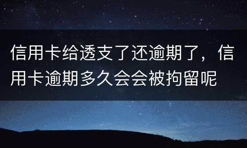 信用卡给透支了还逾期了，信用卡逾期多久会会被拘留呢