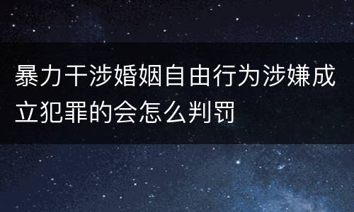 暴力干涉婚姻自由行为涉嫌成立犯罪的会怎么判罚