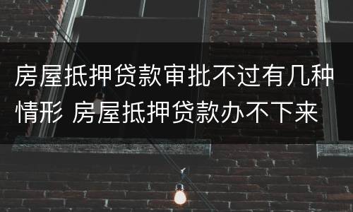 房屋抵押贷款审批不过有几种情形 房屋抵押贷款办不下来