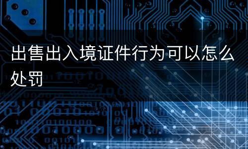 出售出入境证件行为可以怎么处罚