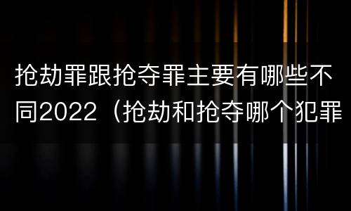 抢劫罪跟抢夺罪主要有哪些不同2022（抢劫和抢夺哪个犯罪性质严重）