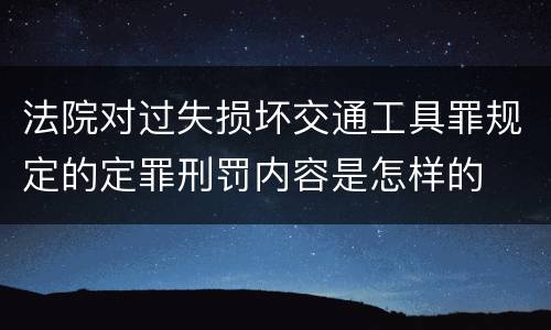 法院对过失损坏交通工具罪规定的定罪刑罚内容是怎样的