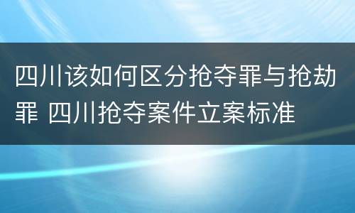 四川该如何区分抢夺罪与抢劫罪 四川抢夺案件立案标准