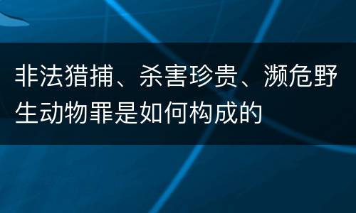 非法猎捕、杀害珍贵、濒危野生动物罪是如何构成的