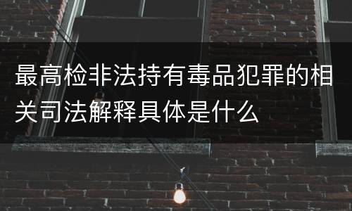 最高检非法持有毒品犯罪的相关司法解释具体是什么