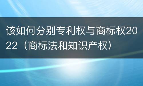 该如何分别专利权与商标权2022（商标法和知识产权）