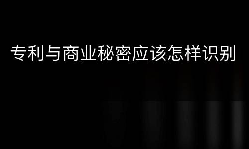 专利与商业秘密应该怎样识别