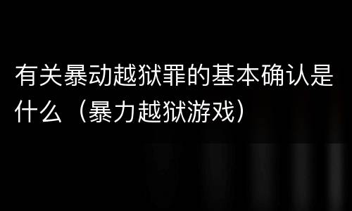 有关暴动越狱罪的基本确认是什么（暴力越狱游戏）