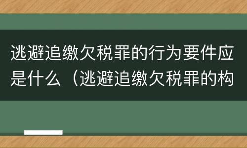 逃避追缴欠税罪的行为要件应是什么（逃避追缴欠税罪的构成要件）