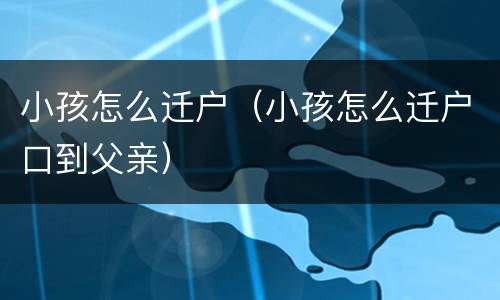 小孩怎么迁户（小孩怎么迁户口到父亲）