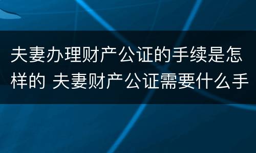 夫妻办理财产公证的手续是怎样的 夫妻财产公证需要什么手续