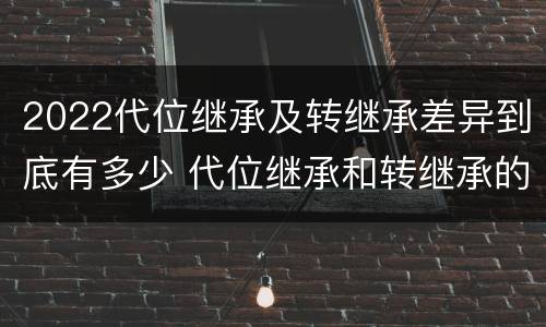 2022代位继承及转继承差异到底有多少 代位继承和转继承的概念和适用范围