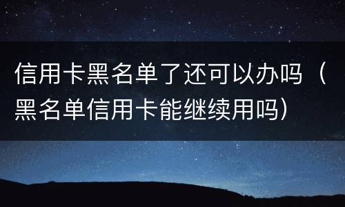 信用卡黑名单了还可以办吗（黑名单信用卡能继续用吗）