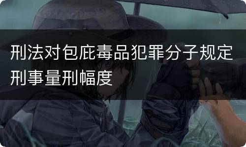 刑法对包庇毒品犯罪分子规定刑事量刑幅度