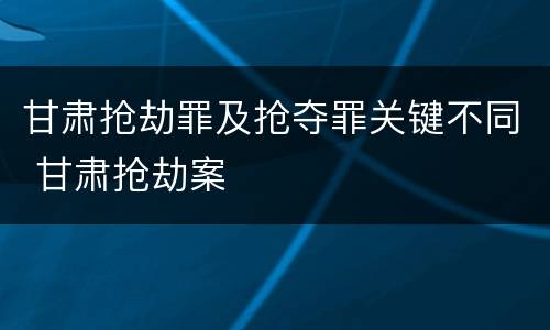 甘肃抢劫罪及抢夺罪关键不同 甘肃抢劫案