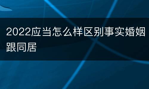 2022应当怎么样区别事实婚姻跟同居