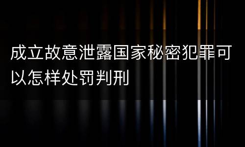成立故意泄露国家秘密犯罪可以怎样处罚判刑