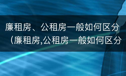 廉租房、公租房一般如何区分（廉租房,公租房一般如何区分的）