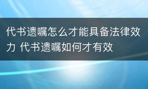 代书遗嘱怎么才能具备法律效力 代书遗嘱如何才有效