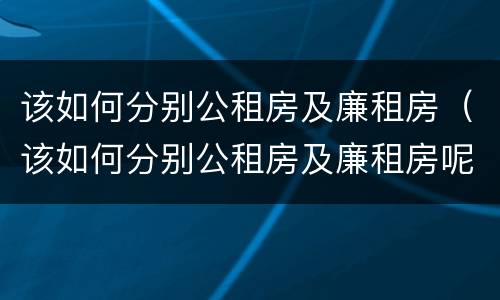 该如何分别公租房及廉租房（该如何分别公租房及廉租房呢）