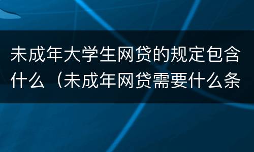 未成年大学生网贷的规定包含什么（未成年网贷需要什么条件）