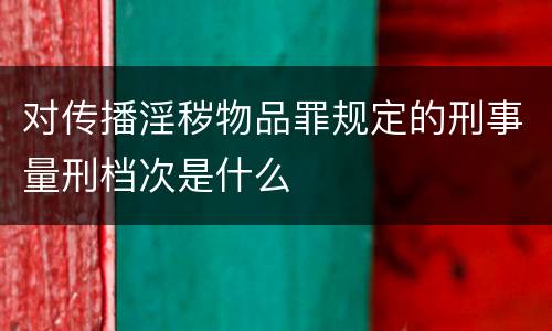 对传播淫秽物品罪规定的刑事量刑档次是什么