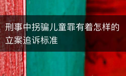 刑事中拐骗儿童罪有着怎样的立案追诉标准