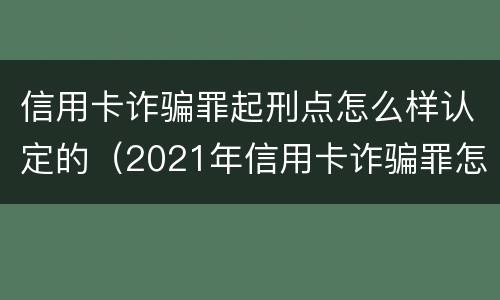 信用卡诈骗罪起刑点怎么样认定的（2021年信用卡诈骗罪怎么认定）