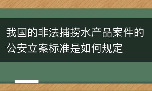我国的非法捕捞水产品案件的公安立案标准是如何规定