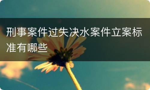 刑事案件过失决水案件立案标准有哪些