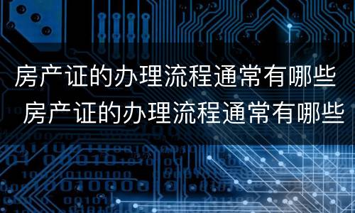 房产证的办理流程通常有哪些 房产证的办理流程通常有哪些要求