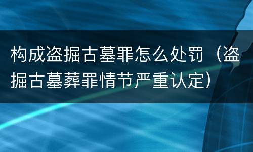 构成盗掘古墓罪怎么处罚（盗掘古墓葬罪情节严重认定）