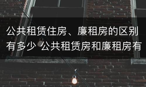 公共租赁住房、廉租房的区别有多少 公共租赁房和廉租房有什么区别