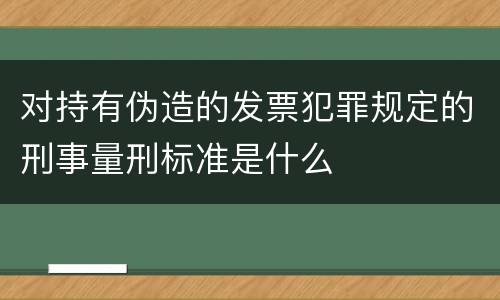 对持有伪造的发票犯罪规定的刑事量刑标准是什么