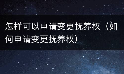 怎样可以申请变更抚养权（如何申请变更抚养权）