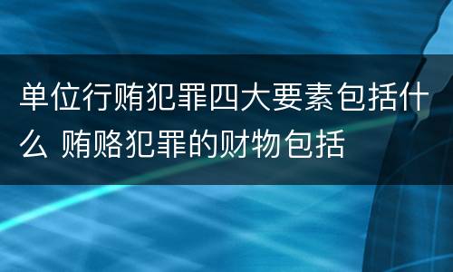单位行贿犯罪四大要素包括什么 贿赂犯罪的财物包括