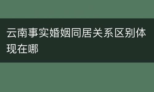 云南事实婚姻同居关系区别体现在哪