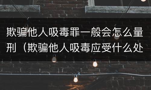 欺骗他人吸毒罪一般会怎么量刑（欺骗他人吸毒应受什么处罚）